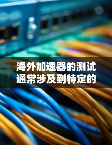 海外加速器的测试通常涉及到特定的测试设备和方法，这些设备可能包括加速器、测试环境、传感器和测试软件等。以下是一些常见的海外加速器测试方法和步骤