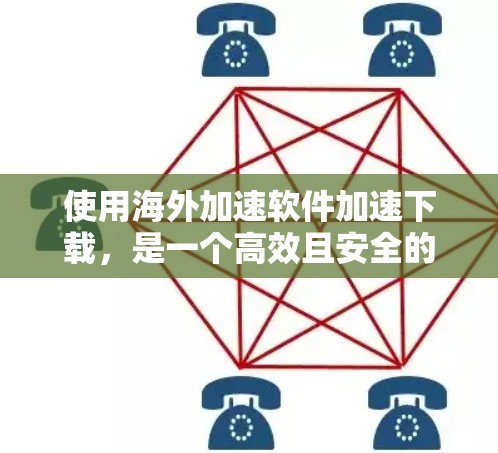 使用海外加速软件加速下载,是一个高效且安全的选择,以下是详细的步骤指南