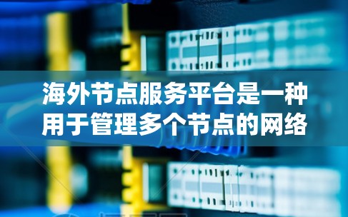 海外节点服务平台是一种用于管理多个节点的网络平台，适用于不同国家或地区的节点。它通过统一管理、备份恢复、安全措施等功能，保障网络可靠运行和用户数据安全。以下是对海外节点服务平台的详细解释
