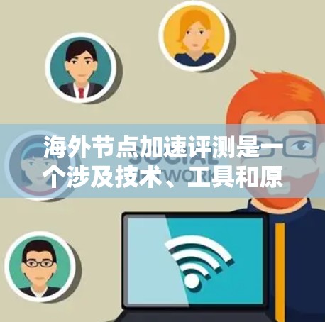 海外节点加速评测是一个涉及技术、工具和原理的复杂领域，涉及多个方面和挑战。以下是对海外节点加速评测的详细介绍和建议