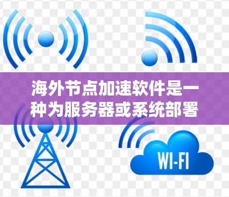 海外节点加速软件是一种为服务器或系统部署在海外的环境优化性能的工具，旨在提高延迟、资源利用率和用户体验。以下是对该主题的分步解答