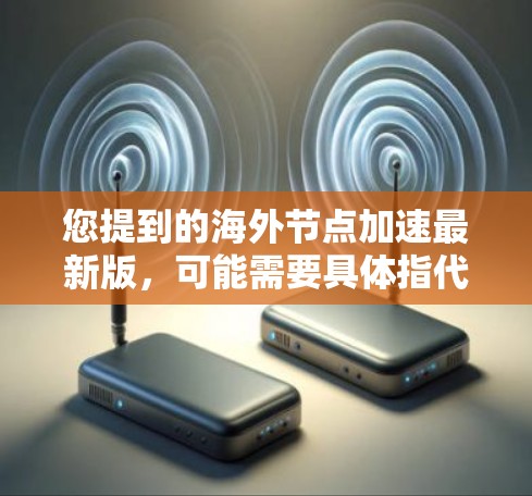您提到的海外节点加速最新版,可能需要具体指代不同的领域或工具。以下是一些可能的解释