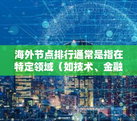 海外节点排行通常是指在特定领域（如技术、金融、物流、教育等）中，不同节点或实体按照某种标准或指标进行的排名。以下是一些可能涉及海外节点排行的情况