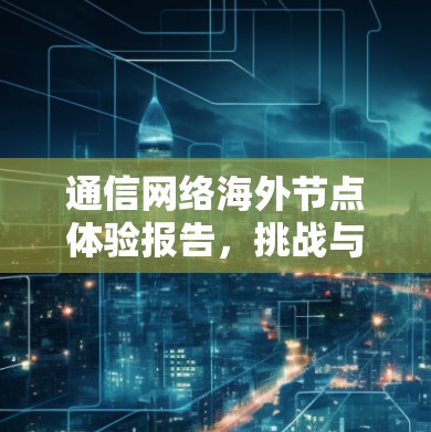 通信网络海外节点体验报告，挑战与解决方案与未来展望