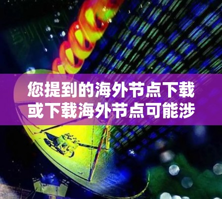 您提到的海外节点下载或下载海外节点可能涉及多个意思，具体取决于上下文。以下是一些可能的解释