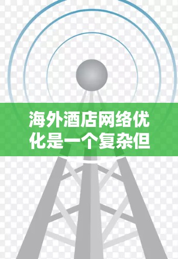 海外酒店网络优化是一个复杂但重要的环节，尤其是在全球化的背景下，酒店需要通过优化策略来提升竞争力，吸引潜在客户，同时避免亏损。以下是一些关键点和优化方法，帮助您优化海外酒店网络