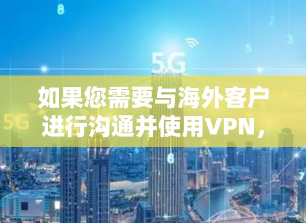 如果您需要与海外客户进行沟通并使用VPN,以下是一些关键点和步骤,帮助您实现您的目标