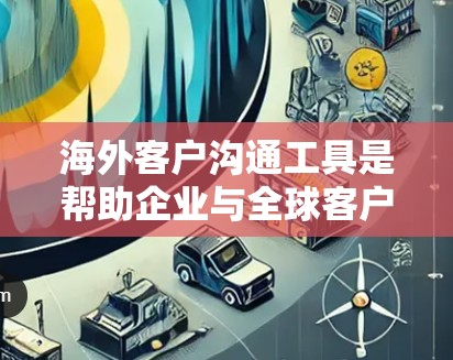 海外客户沟通工具是帮助企业与全球客户进行高效沟通的重要工具。以下是对这些工具的详细分类和推荐,帮助客户根据具体需求选择合适的解决方案