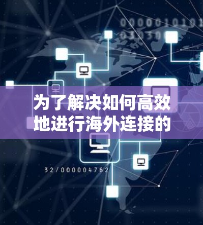 为了解决如何高效地进行海外连接的加速问题，以下是一些可靠且高效的解决方案，涵盖了多种功能和工具，确保在海外连接中提升速度和性能
