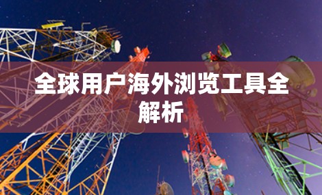 全球用户海外浏览工具全解析
