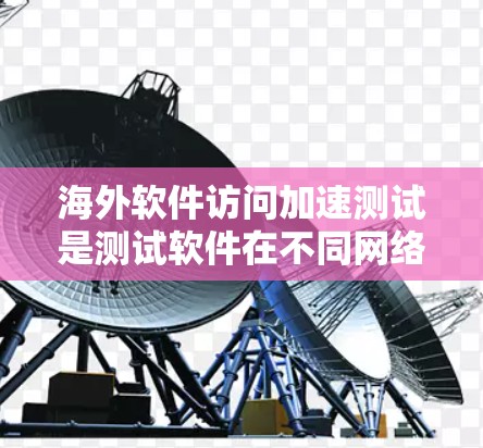 海外软件访问加速测试是测试软件在不同网络环境下的性能和响应速度。以下是一些常用的方法和工具