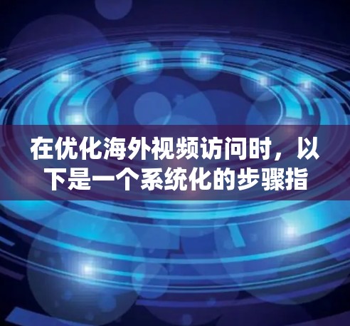 在优化海外视频访问时,以下是一个系统化的步骤指南,帮助你提升视频加载和播放体验