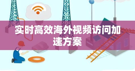 实时高效海外视频访问加速方案