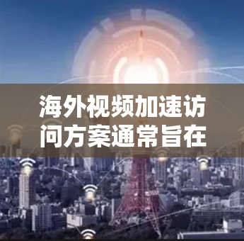 海外视频加速访问方案通常旨在将从海外服务器下载的视频内容快速、高效地传输到本地设备上，以支持用户在海外观看视频的需求。以下是一个通用的海外视频加速访问方案的结构和步骤