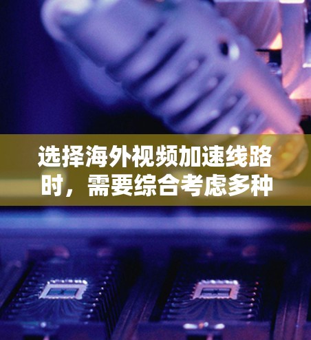选择海外视频加速线路时，需要综合考虑多种因素，以确保视频质量、网络速度、安全性和稳定性。以下是一些关键点和建议