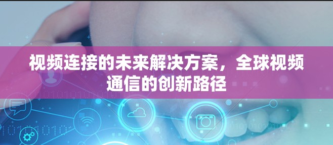 视频连接的未来解决方案,全球视频通信的创新路径