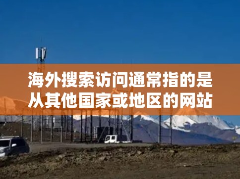 海外搜索访问通常指的是从其他国家或地区的网站、实体或平台进行搜索引擎的访问。这种访问可能用于获取外部信息、进行跨国研究、或访问国际化的资源。以下是一些可能的解释和应用
