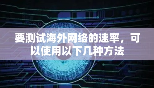 要测试海外网络的速率,可以使用以下几种方法