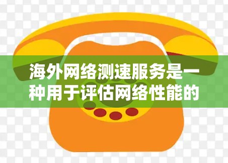 海外网络测速服务是一种用于评估网络性能的工具，广泛应用于国际网络环境中。以下是对这些服务的详细总结