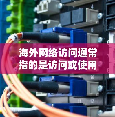 海外网络访问通常指的是访问或使用互联网服务时，跨国或跨地区的网络环境。以下是一些可能与您询问相关的信息