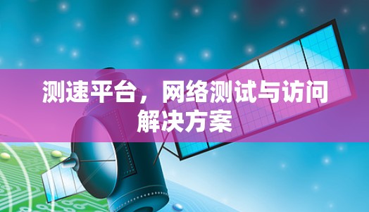 测速平台，网络测试与访问解决方案