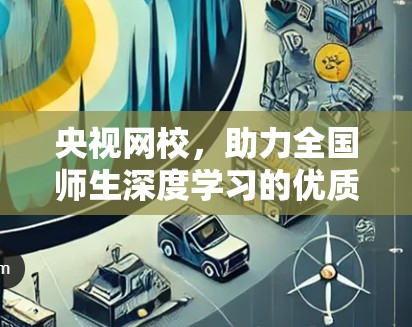 央视网校，助力全国师生深度学习的优质教育平台