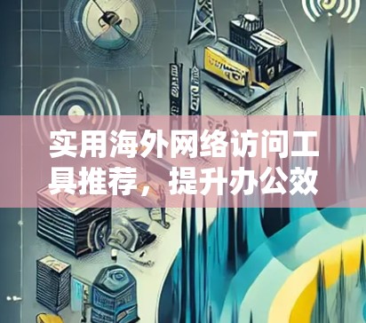 实用海外网络访问工具推荐，提升办公效率的必备工具