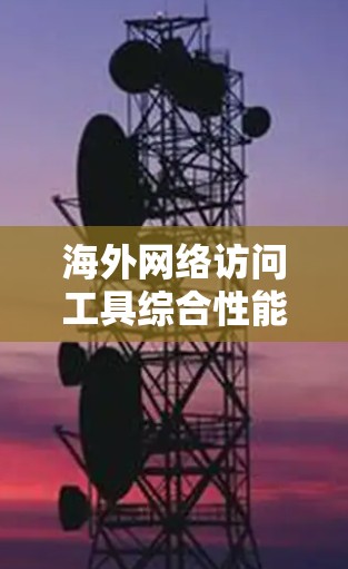 海外网络访问工具综合性能分析