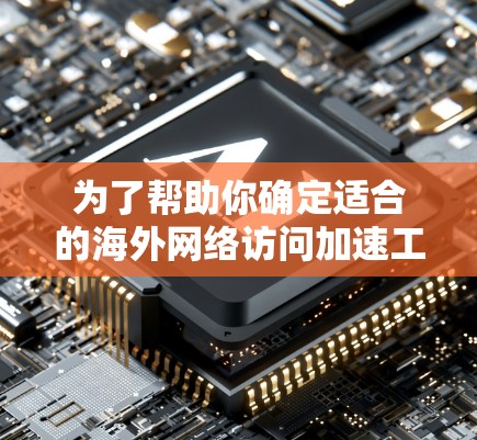 为了帮助你确定适合的海外网络访问加速工具，以下是详细的分析和建议，涵盖基本信息、适用性、使用场景、安全性、兼容性和付费情况，并提供购买或注册的流程
