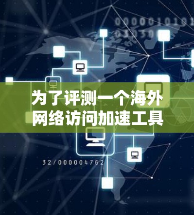 为了评测一个海外网络访问加速工具,我们可以按照以下步骤进行