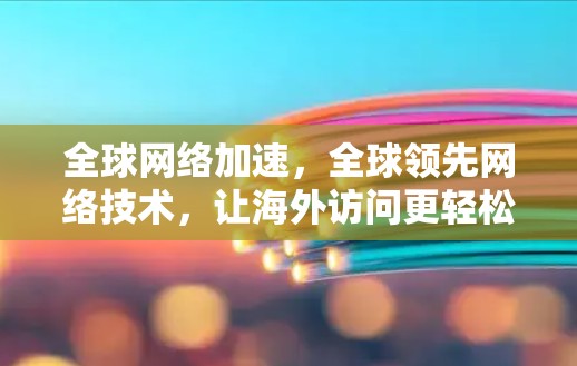 全球网络加速,全球领先网络技术,让海外访问更轻松