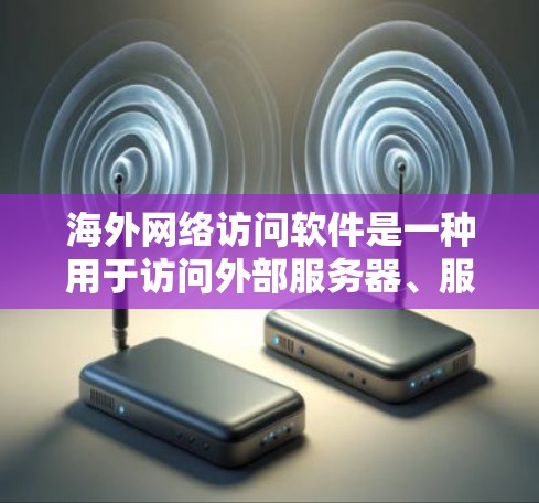 海外网络访问软件是一种用于访问外部服务器、服务器资源或网络设备的软件工具。这些软件通常用于企业或个人的网络访问，以获取资源、监控网络状态或进行数据分析。以下是一些常见的海外网络访问软件及其特点