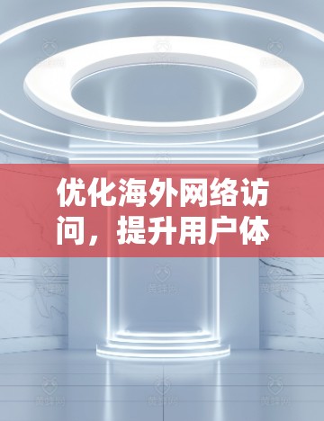 优化海外网络访问，提升用户体验