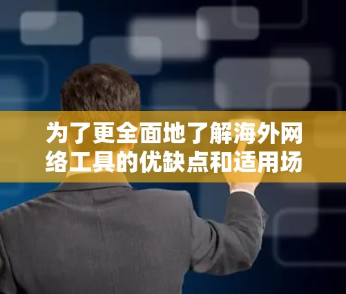 为了更全面地了解海外网络工具的优缺点和适用场景，以下是一个结构化的分析和推荐