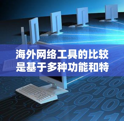 海外网络工具的比较是基于多种功能和特点，以下是一些常用的海外网络工具及其功能特点的比较