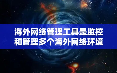 海外网络管理工具是监控和管理多个海外网络环境的有效工具。以下是一些推荐的工具，基于你的使用需求和网络环境的评估
