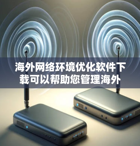 海外网络环境优化软件下载可以帮助您管理海外服务器、云服务，优化网络性能，提高响应速度和稳定性。以下是一些常见的海外网络优化软件推荐