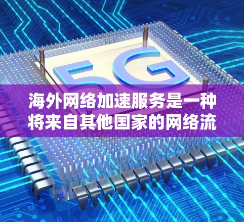 海外网络加速服务是一种将来自其他国家的网络流量连接到中国本地网络的工具,旨在加快用户获取和使用本国内容的速度。以下是对这些服务的详细分析和建议