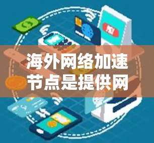 海外网络加速节点是提供网络加速服务的设备，通常位于海外。以下是详细的了解