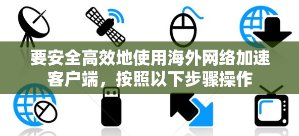 要安全高效地使用海外网络加速客户端，按照以下步骤操作