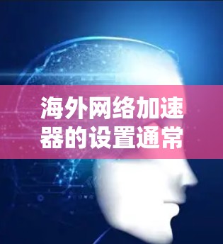 海外网络加速器的设置通常包括以下步骤,具体取决于工具的类型和功能。以下是一些常见的设置步骤,适用于大多数海外网络加速器