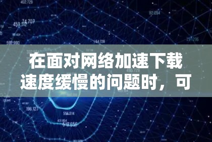 在面对网络加速下载速度缓慢的问题时，可以按照以下步骤进行排查和解决