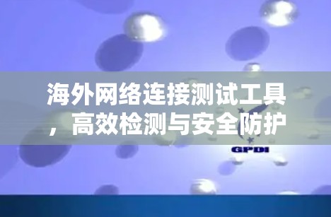 海外网络连接测试工具，高效检测与安全防护