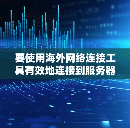 要使用海外网络连接工具有效地连接到服务器,您可以按照以下步骤进行
