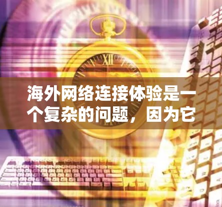 海外网络连接体验是一个复杂的问题,因为它涉及多个因素,比如技术、设备、网络环境和用户自身的使用习惯。以下是一些关键点,帮助你更好地理解海外网络连接体验