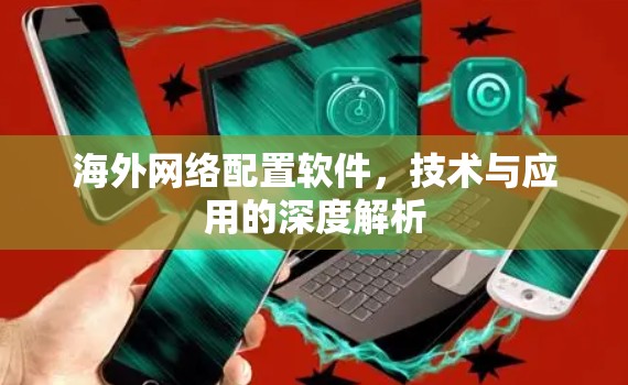 海外网络配置软件,技术与应用的深度解析