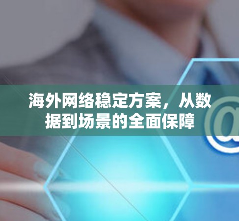海外网络稳定方案,从数据到场景的全面保障