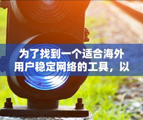 为了找到一个适合海外用户稳定网络的工具,以下是一个有条理的解决方案