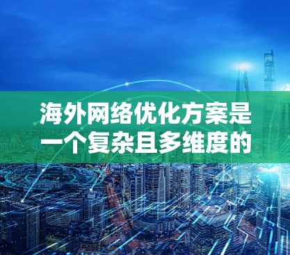 海外网络优化方案是一个复杂且多维度的过程，通常涉及多个方面，如翻译、内容管理、网站结构设计、广告投放、法律合规等。以下是一些常见的优化方案，供您参考