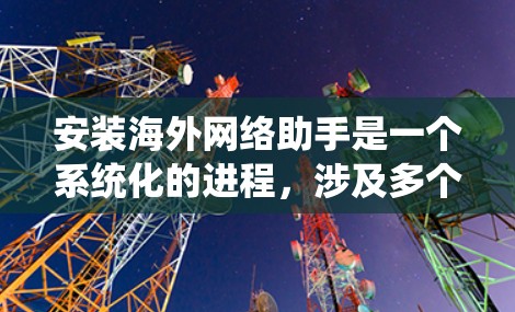 安装海外网络助手是一个系统化的进程，涉及多个步骤和设备。以下是一个详细的指南，帮助您逐步完成安装过程